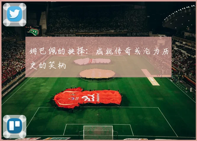 姆巴佩的抉择：成就传奇或沦为历史的笑柄