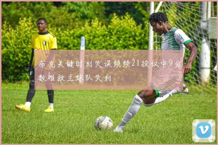 布克关键时刻失误频频21投仅中9分数难救主球队失利