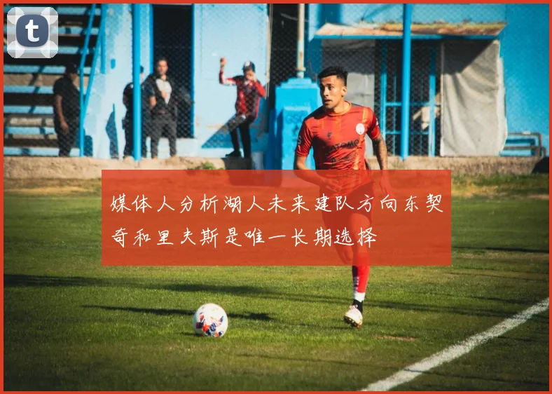 媒体人分析湖人未来建队方向东契奇和里夫斯是唯一长期选择