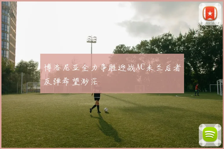 博洛尼亚全力争胜迎战AC米兰后者反弹希望渺茫