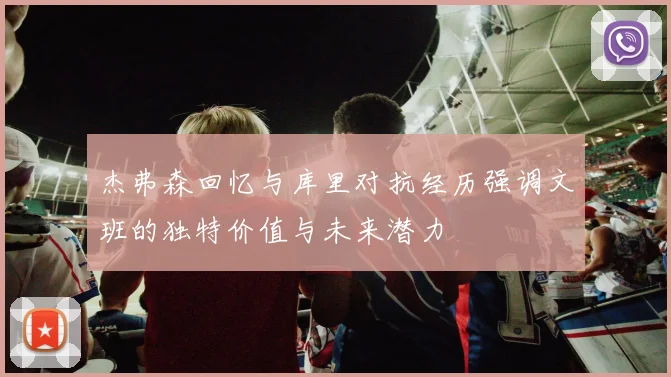 杰弗森回忆与库里对抗经历强调文班的独特价值与未来潜力