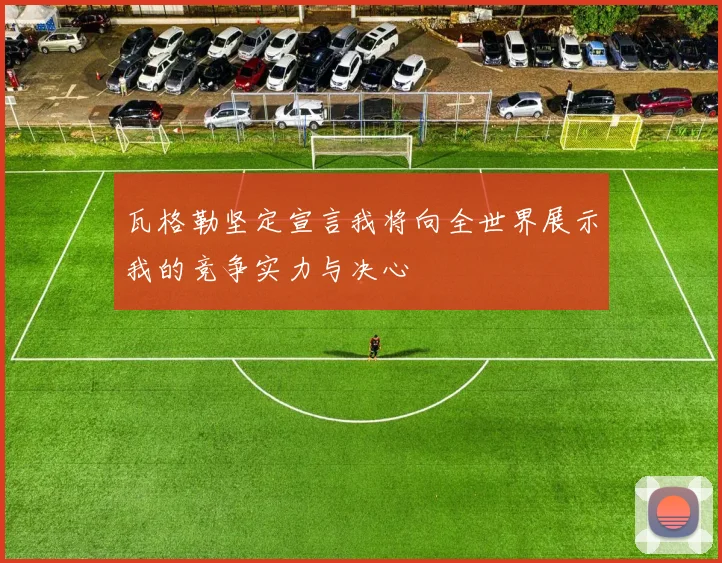 瓦格勒坚定宣言我将向全世界展示我的竞争实力与决心