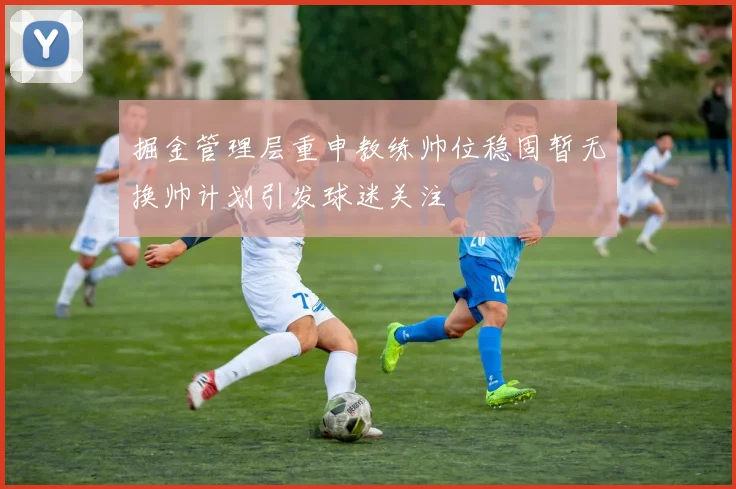 掘金管理层重申教练帅位稳固暂无换帅计划引发球迷关注