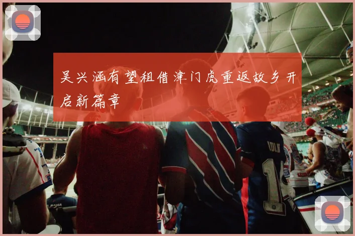 吴兴涵有望租借津门虎重返故乡开启新篇章