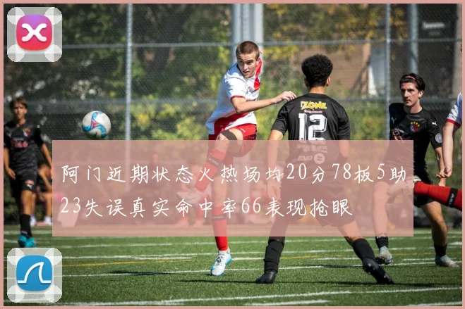 阿门近期状态火热场均20分78板5助23失误真实命中率66表现抢眼