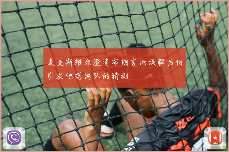 麦克斯维尔澄清布朗言论误解为何引发他想离队的猜测