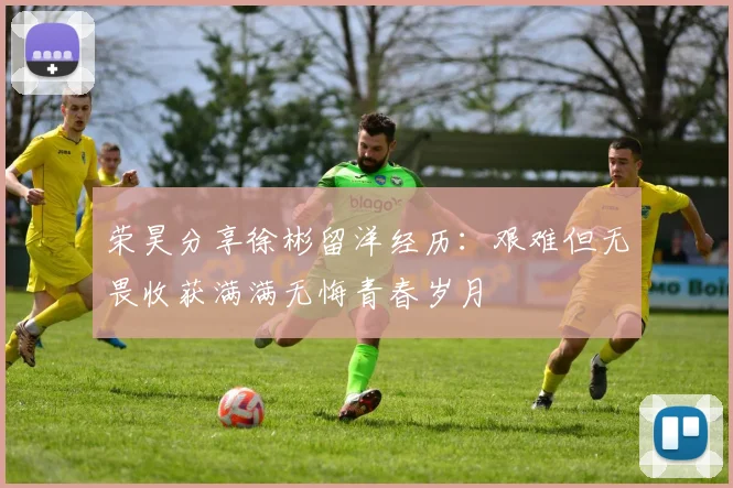 荣昊分享徐彬留洋经历：艰难但无畏收获满满无悔青春岁月