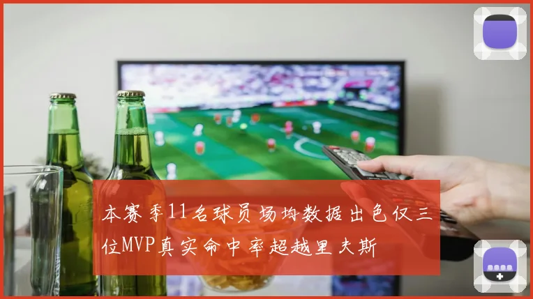 本赛季11名球员场均数据出色仅三位MVP真实命中率超越里夫斯