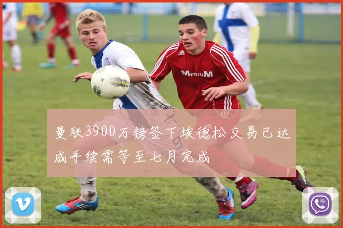 曼联3900万镑签下埃德松交易已达成手续需等至七月完成