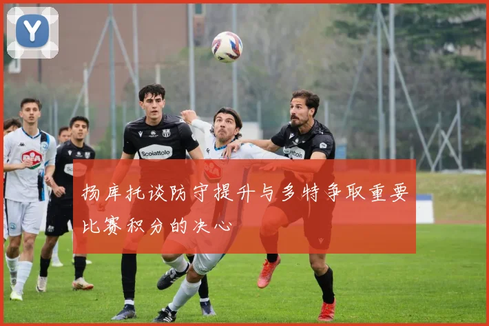 扬库托谈防守提升与多特争取重要比赛积分的决心