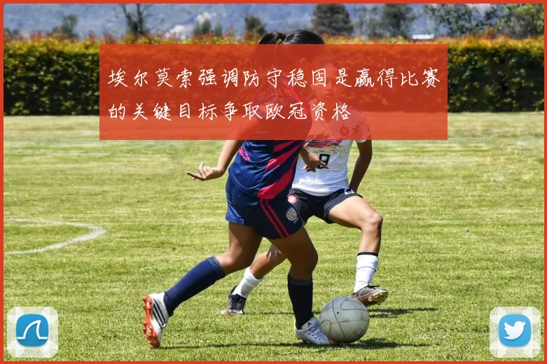埃尔莫索强调防守稳固是赢得比赛的关键目标争取欧冠资格