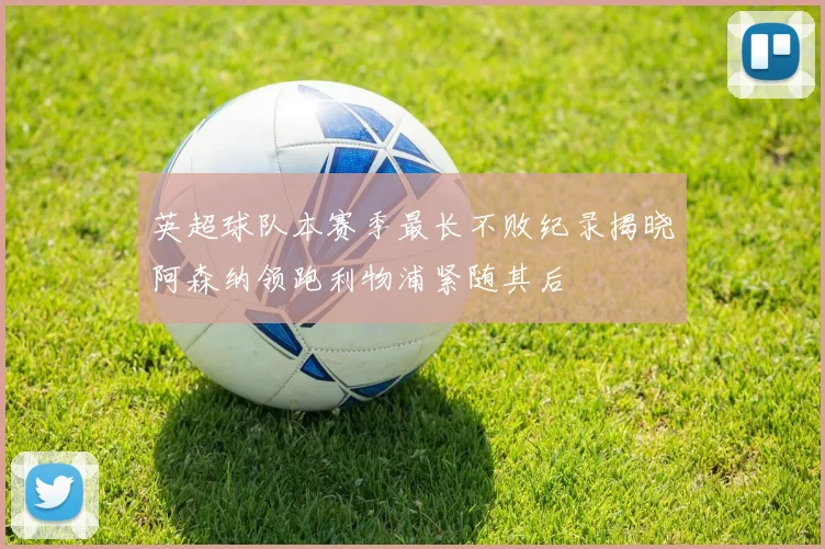 英超球队本赛季最长不败纪录揭晓阿森纳领跑利物浦紧随其后