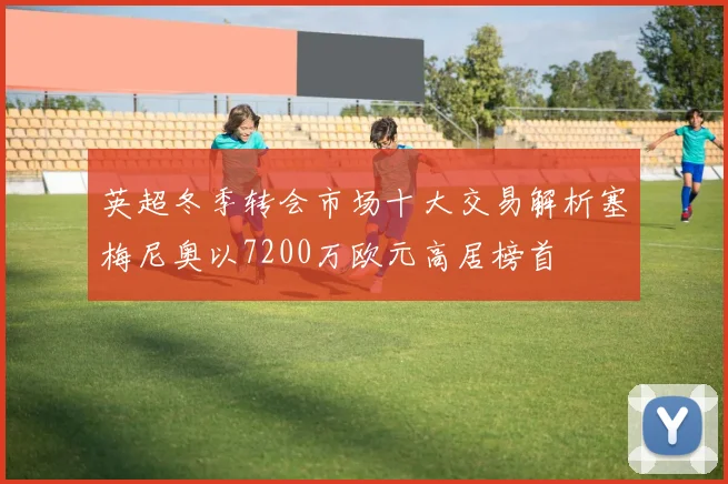 英超冬季转会市场十大交易解析塞梅尼奥以7200万欧元高居榜首