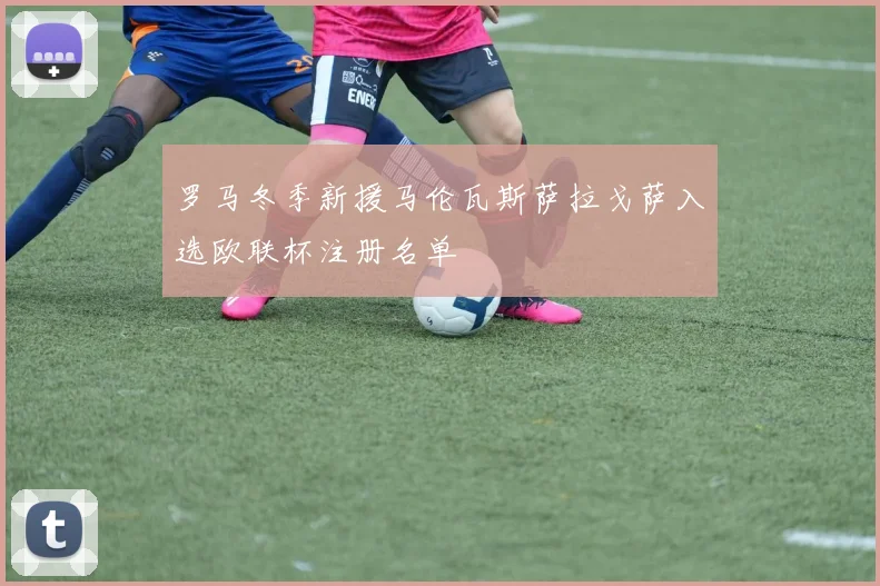 罗马冬季新援马伦瓦斯萨拉戈萨入选欧联杯注册名单