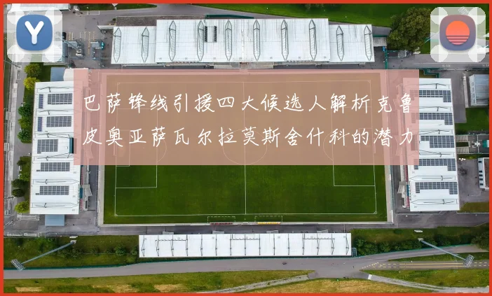 巴萨锋线引援四大候选人解析克鲁皮奥亚萨瓦尔拉莫斯舍什科的潜力与前景