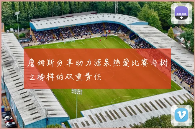 詹姆斯分享动力源泉热爱比赛与树立榜样的双重责任
